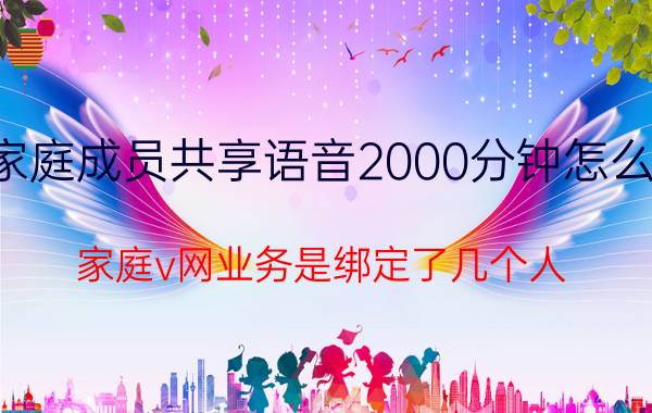 家庭成员共享语音2000分钟怎么用 家庭v网业务是绑定了几个人？